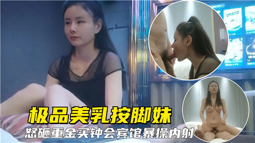 极品巨乳按脚妹豪掷千金包夜宾馆，狂抽猛插内射爆浆
